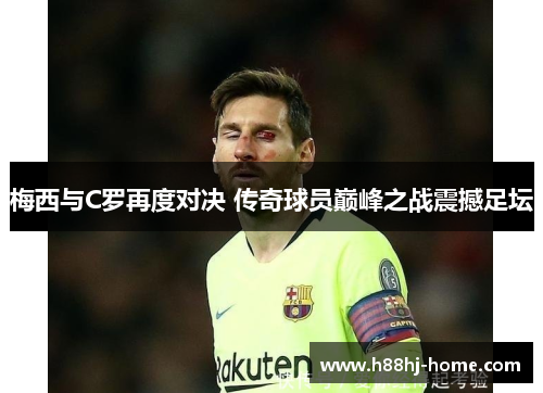 梅西与C罗再度对决 传奇球员巅峰之战震撼足坛