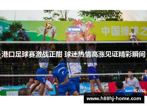 港口足球赛激战正酣 球迷热情高涨见证精彩瞬间