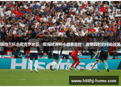 英格兰队击败克罗地亚，取得欧洲杯小组赛首胜：激情四射的绿茵战场