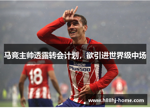 马竞主帅透露转会计划，欲引进世界级中场