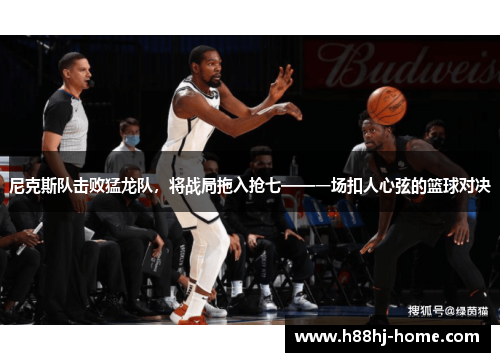 尼克斯队击败猛龙队，将战局拖入抢七——一场扣人心弦的篮球对决