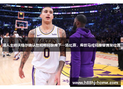 湖人主帅沃格尔确认詹姆斯将缺席下一场比赛,库兹马或将接替首发位置