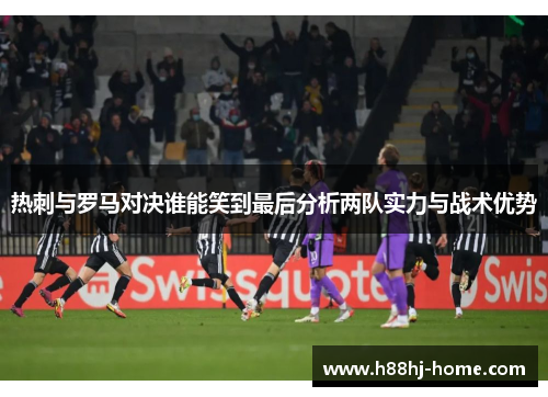 热刺与罗马对决谁能笑到最后分析两队实力与战术优势