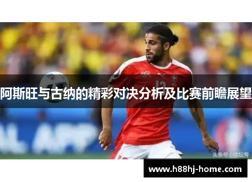 阿斯旺与古纳的精彩对决分析及比赛前瞻展望